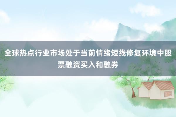 全球热点行业市场处于当前情绪短线修复环境中股票融资买入和融券