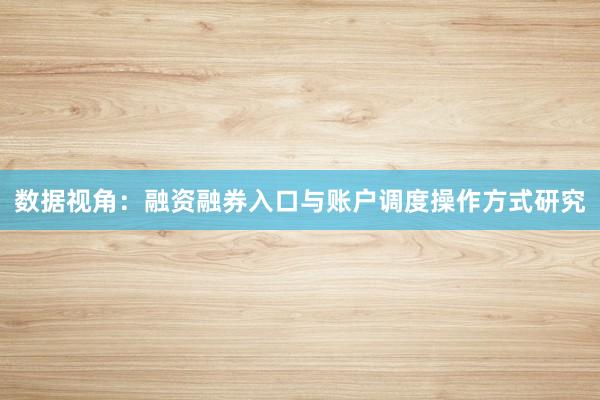 数据视角：融资融券入口与账户调度操作方式研究