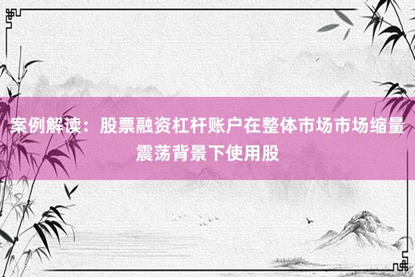 案例解读:股票融资杠杆账户在整体市场市场缩量震荡背景下使用股