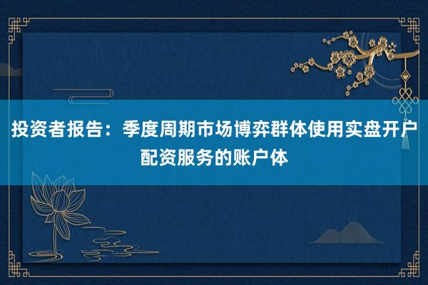 投资者报告：季度周期市场博弈群体使用实盘开户配资服务的账户体