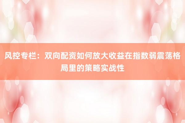 风控专栏：双向配资如何放大收益在指数弱震荡格局里的策略实战性