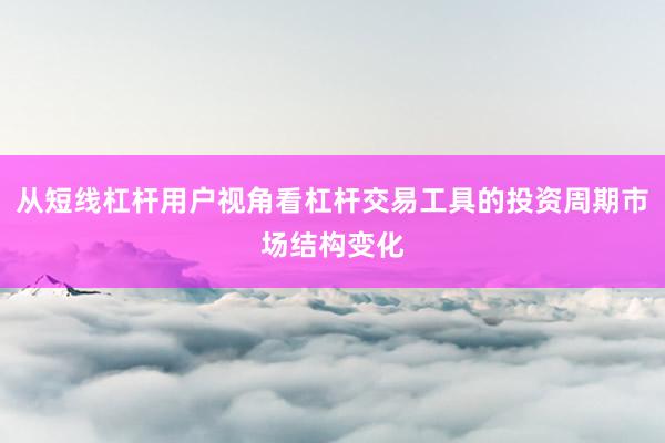从短线杠杆用户视角看杠杆交易工具的投资周期市场结构变化