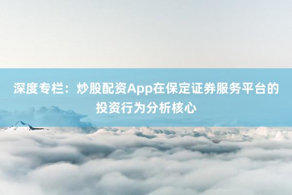深度专栏：炒股配资App在保定证券服务平台的投资行为分析核心