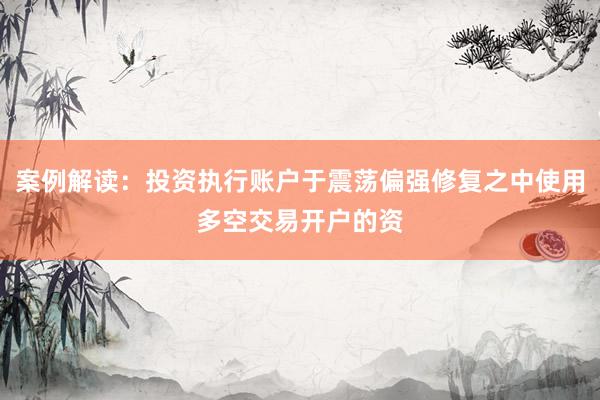 案例解读：投资执行账户于震荡偏强修复之中使用多空交易开户的资