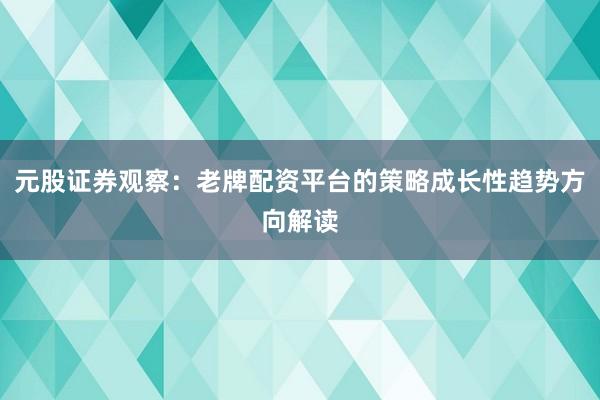 元股证券观察：老牌配资平台的策略成长性趋势方向解读