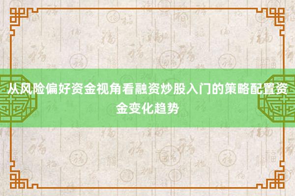 从风险偏好资金视角看融资炒股入门的策略配置资金变化趋势