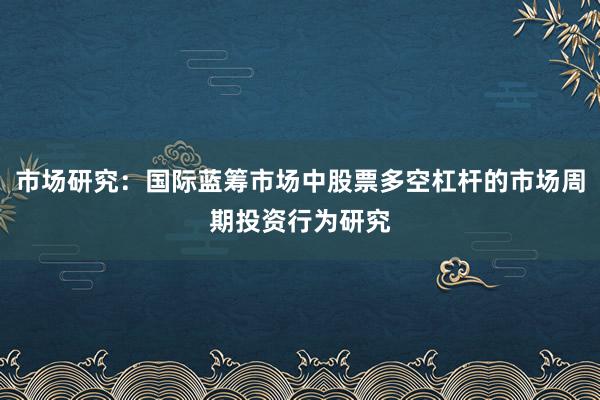 市场研究：国际蓝筹市场中股票多空杠杆的市场周期投资行为研究