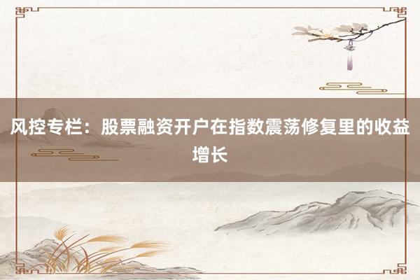 风控专栏：股票融资开户在指数震荡修复里的收益增长