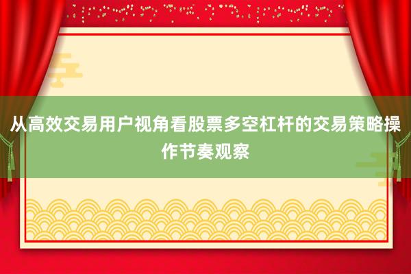 从高效交易用户视角看股票多空杠杆的交易策略操作节奏观察