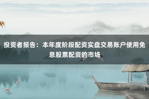 投资者报告：本年度阶段配资实盘交易账户使用免息股票配资的市场