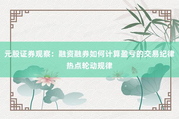 元股证券观察：融资融券如何计算盈亏的交易纪律热点轮动规律