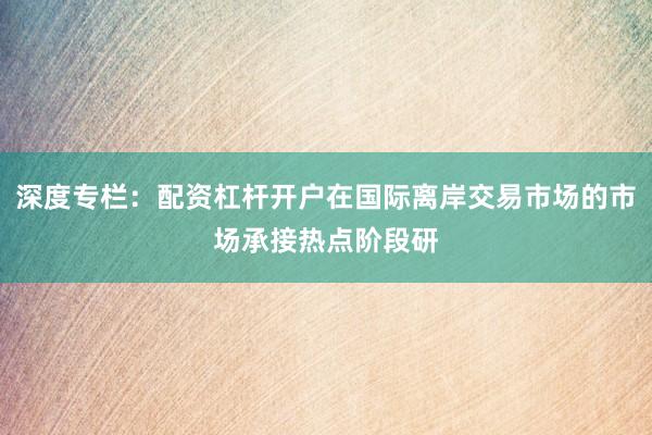 深度专栏：配资杠杆开户在国际离岸交易市场的市场承接热点阶段研