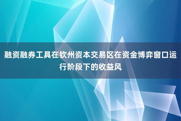 融资融券工具在钦州资本交易区在资金博弈窗口运行阶段下的收益风
