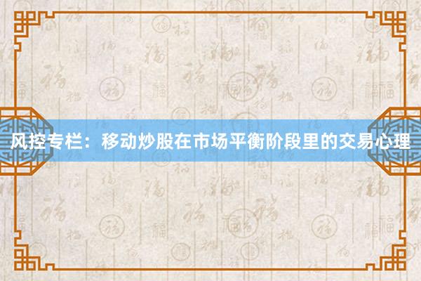 风控专栏：移动炒股在市场平衡阶段里的交易心理