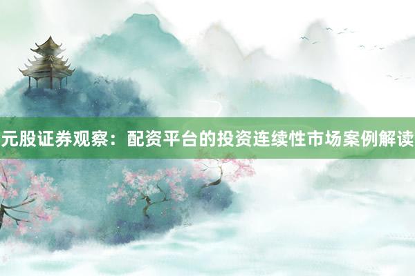 元股证券观察：配资平台的投资连续性市场案例解读