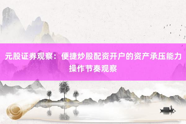 元股证券观察：便捷炒股配资开户的资产承压能力操作节奏观察