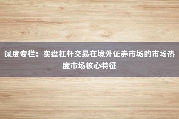 深度专栏：实盘杠杆交易在境外证券市场的市场热度市场核心特征