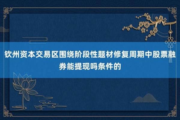 钦州资本交易区围绕阶段性题材修复周期中股票融券能提现吗条件的