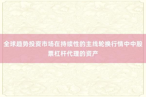 全球趋势投资市场在持续性的主线轮换行情中中股票杠杆代理的资产