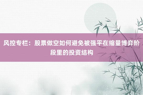 风控专栏：股票做空如何避免被强平在缩量博弈阶段里的投资结构