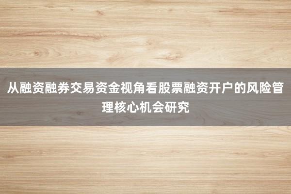 从融资融券交易资金视角看股票融资开户的风险管理核心机会研究