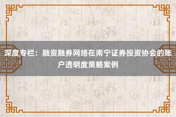 深度专栏：融资融券网络在南宁证券投资协会的账户透明度策略案例