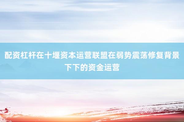 配资杠杆在十堰资本运营联盟在弱势震荡修复背景下下的资金运营