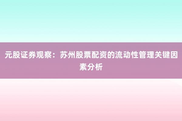 元股证券观察：苏州股票配资的流动性管理关键因素分析