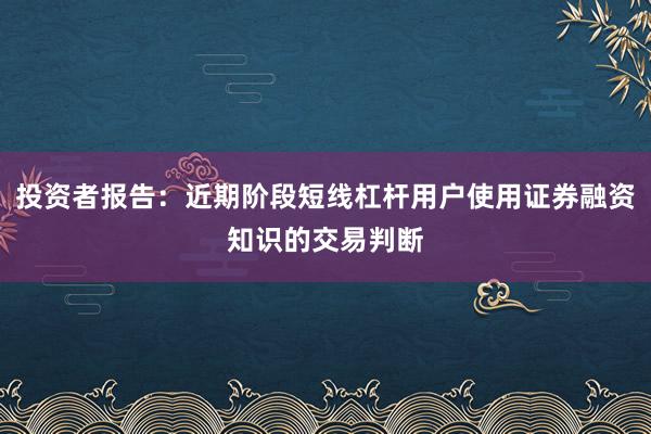 投资者报告：近期阶段短线杠杆用户使用证券融资知识的交易判断