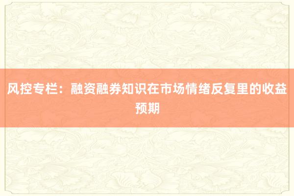 风控专栏：融资融券知识在市场情绪反复里的收益预期