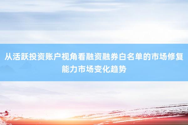 从活跃投资账户视角看融资融券白名单的市场修复能力市场变化趋势