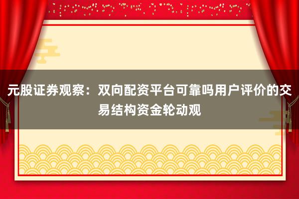 元股证券观察：双向配资平台可靠吗用户评价的交易结构资金轮动观
