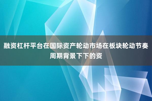 融资杠杆平台在国际资产轮动市场在板块轮动节奏周期背景下下的资