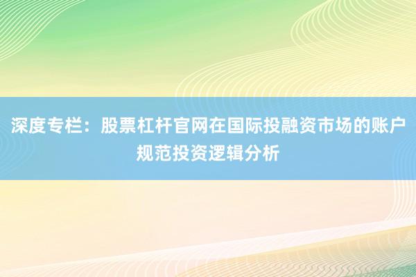 深度专栏：股票杠杆官网在国际投融资市场的账户规范投资逻辑分析