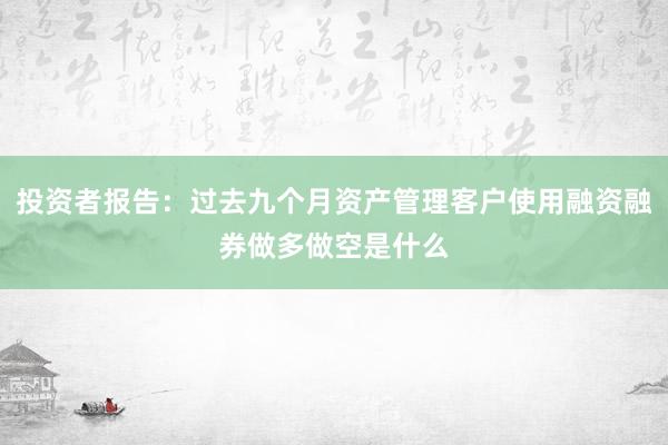 投资者报告：过去九个月资产管理客户使用融资融券做多做空是什么
