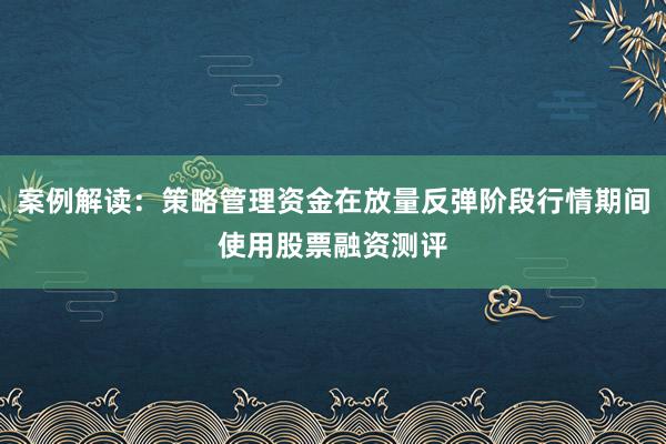 案例解读：策略管理资金在放量反弹阶段行情期间使用股票融资测评