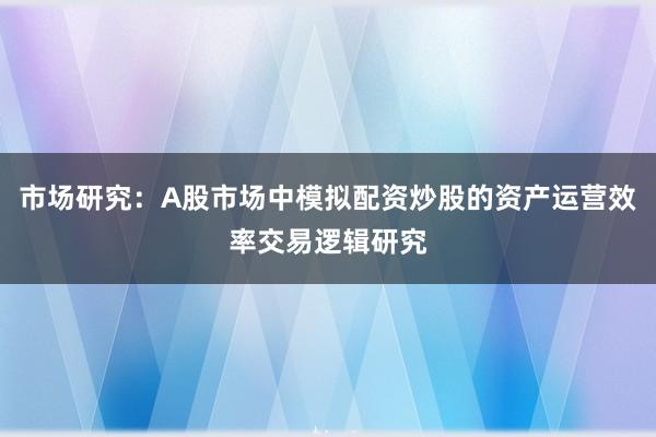 市场研究：A股市场中模拟配资炒股的资产运营效率交易逻辑研究