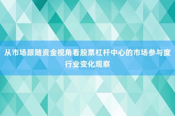 从市场跟随资金视角看股票杠杆中心的市场参与度行业变化观察