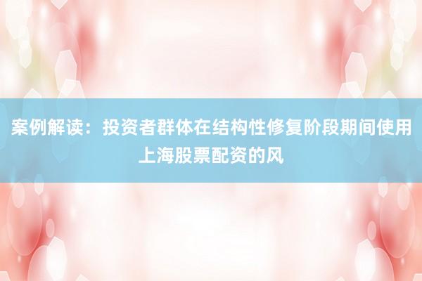 案例解读：投资者群体在结构性修复阶段期间使用上海股票配资的风