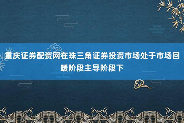 重庆证券配资网在珠三角证券投资市场处于市场回暖阶段主导阶段下