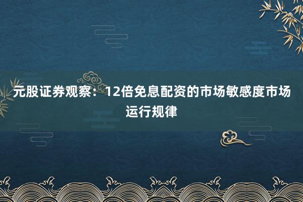 元股证券观察：12倍免息配资的市场敏感度市场运行规律