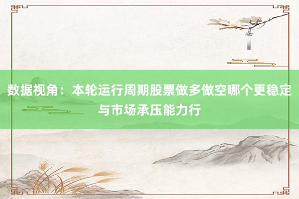 数据视角：本轮运行周期股票做多做空哪个更稳定与市场承压能力行