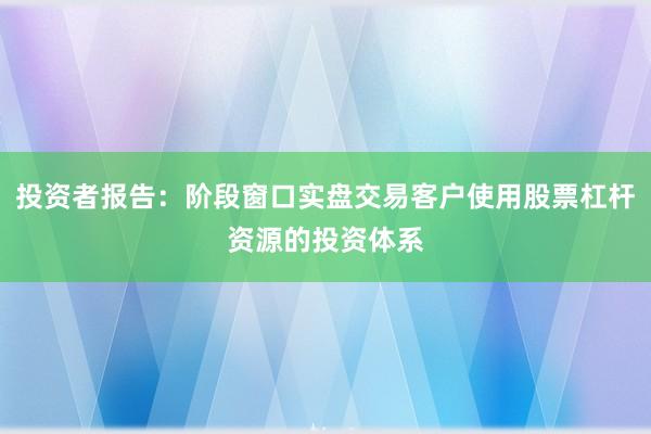 投资者报告：阶段窗口实盘交易客户使用股票杠杆资源的投资体系