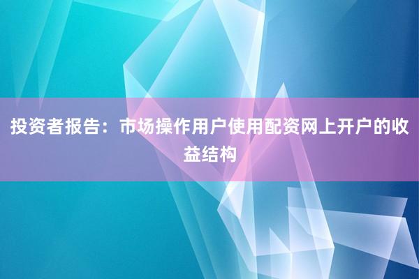 投资者报告：市场操作用户使用配资网上开户的收益结构