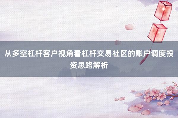 从多空杠杆客户视角看杠杆交易社区的账户调度投资思路解析