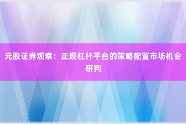 元股证券观察：正规杠杆平台的策略配置市场机会研判
