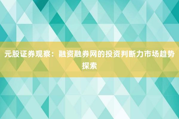 元股证券观察：融资融券网的投资判断力市场趋势探索