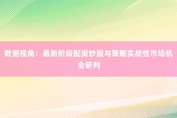 数据视角：最新阶段配资炒股与策略实战性市场机会研判