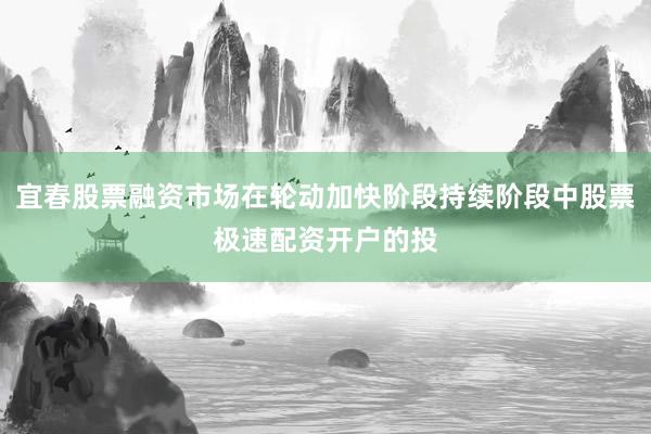 宜春股票融资市场在轮动加快阶段持续阶段中股票极速配资开户的投