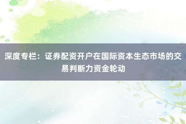深度专栏：证券配资开户在国际资本生态市场的交易判断力资金轮动